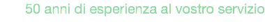 50 anni di esperienza al vostro servizio
